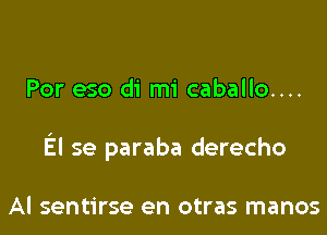 Por eso di mi caballo....

El se paraba derecho

Al sentirse en otras manos