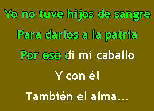 Yo no tuve hijos de sangre

Para darlos a la patria
Por eso di mi caballo
Y con e'l

Tambir-En el alma...