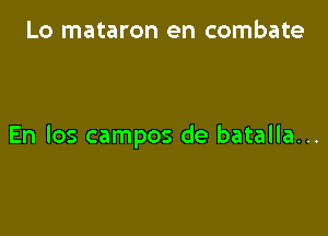 Lo mataron en combate

En los campos de batalla...