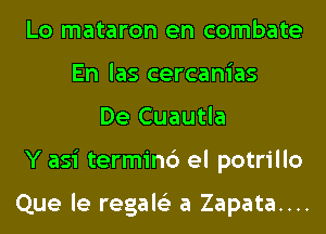 Lo mataron en combate
En las cercanias
De Cuautla
Y asi terminc') el potrillo

Que le regale'z a Zapata....