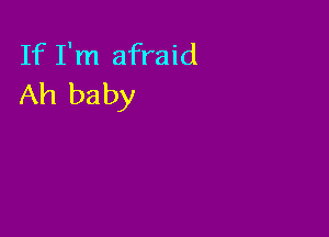 If I'm afraid
Ah baby