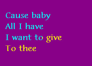 Cause baby
All I have

I want to give
T0 thee