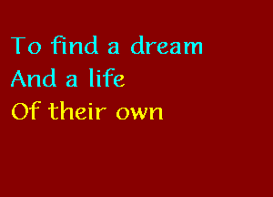 To find a dream
And a life

Of their own