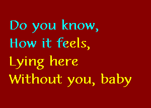 Do you know,
How it feels,

Lying here
Without you, baby