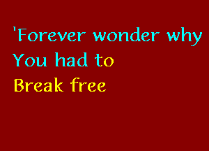'Forever wonder why
You had to

Break free