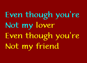 Even though you're
Not my lover

Even though you're
Not my friend