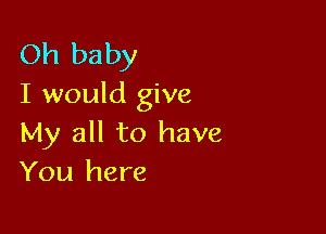 Oh baby
I would give

My all to have
You here