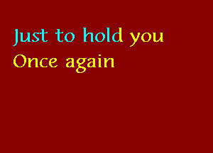Just to hold you
Once again