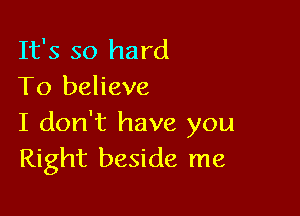 It's so hard
To believe

I don't have you
Right beside me