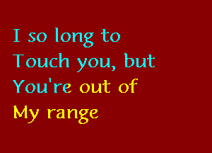 I so long to
Touch you, but

You're out of
My range