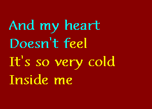 And my heart
Doesn't feel

It's so very cold
Inside me