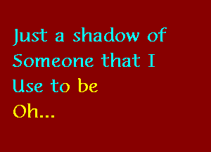 Just a shadow of
Someone that I

Use to be
Oh...