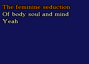 The feminine seduction

Of body soul and mind
Yeah