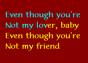 Even though you're
Not my lover, baby

Even though you're
Not my friend