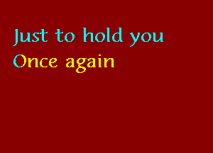 Just to hold you
Once again