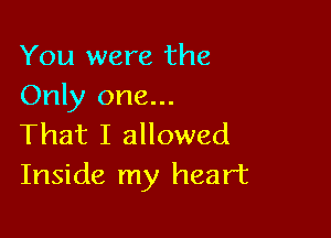 You were the
Only one...

That I allowed
Inside my heart