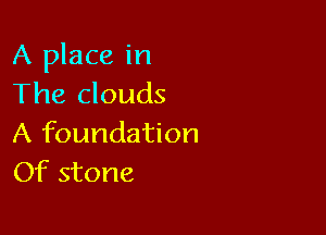 A place in
The clouds

A foundation
Of stone