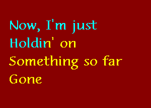 Now, I'm just
Holdin' on

Something so far
Gone