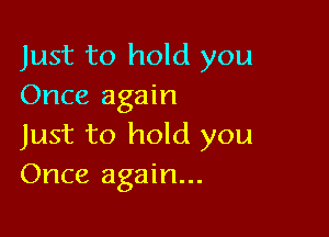 Just to hold you
Once again

Just to hold you
Once again...