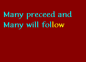 Many preceed and
Many will follow
