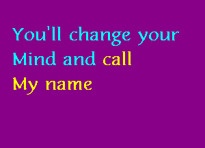 You'll change your
Mind and call

My name