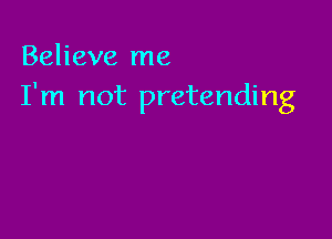 Believe me
I'm not pretending