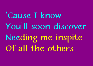 'Cause I know
You'll soon discover
Needing me inspite
Of all the others