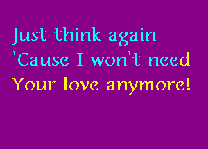 Just think again
'Cause I won't need

Your love anymore!