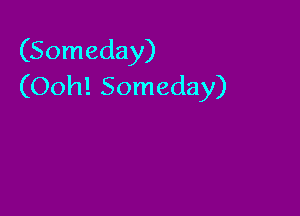 (Someday)
(Ooh! Someday)