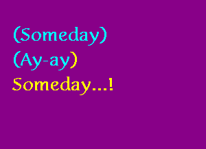 (Someday)
(Ay-ay)

Someday...!