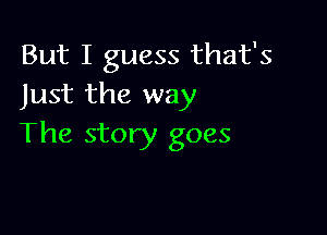 But I guess that's
Just the way

The story goes