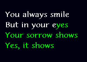 You always smile
But in your eyes

Your sorrow shows
Yes, it shows