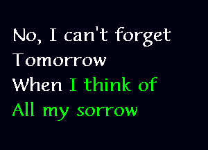 No, I can't forget
Tomorrow

When I think of
All my sorrow