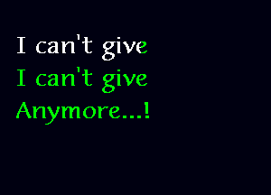 I can't give
I can't give

Anymore...!