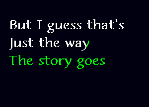 But I guess that's
Just the way

The story goes