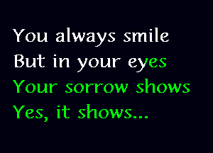 You always smile
But in your eyes

Your sorrow shows
Yes, it shows...