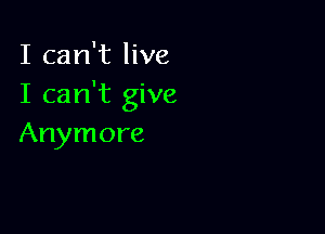 I can't live
I can't give

Anymore