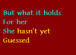 But what it holds
For her

She hasn't yet
Guessed