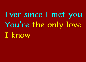 Ever since I met you
You're the only love

I know