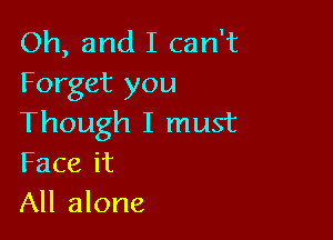 Oh, and I can't
Forget you

Though I must
Faceit
All alone