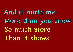 And it hurts me
More than you know

So much more
Than it shows