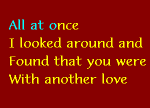 All at once
I looked around and

Found that you were
With another love