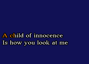 A child of innocence
Is how you look at me