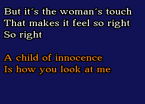But it's the woman's touch
That makes it feel so right
So right

A child of innocence
IS how you look at me
