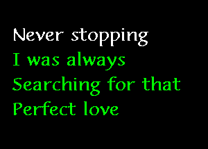 Never stopping
I was always

Searching for that
Perfect love