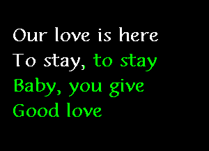 Our love is here
To stay, to stay

Baby, you give
Good love