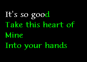 It's so good
Take this heart of

Mine
Into your hands