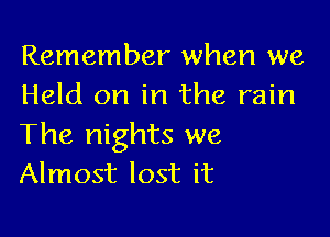 Remember when we
Held on in the rain

The nights we
Almost lost it