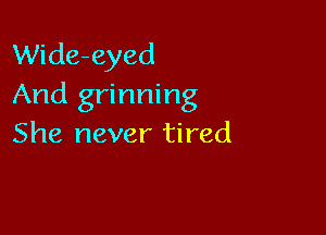 Wide-eyed
And grinning

She never tired