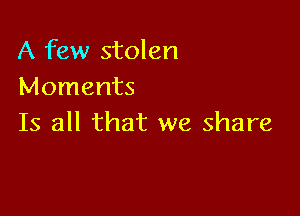 A few stolen
Moments

Is all that we share